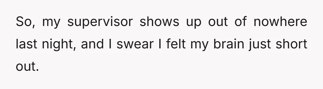 So, my supervisor shows up out of nowhere last night, and I swear I felt my brain just short out.