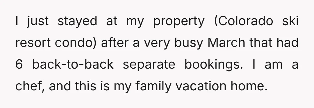 I just stayed at my property (Colorado ski resort condo) after a very busy March that had 6 back-to-back separate bookings. I am a chef, and this is my family...