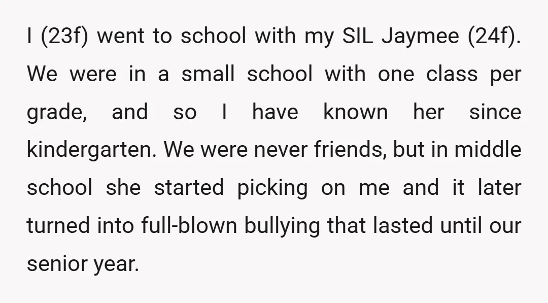 I (23f) went to school with my SIL Jaymee (24f). We were in a small school with one class per grade, and so I have known her since kindergarten. We...