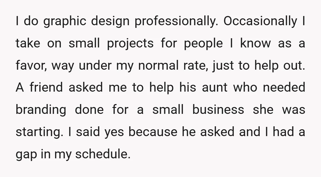 I do graphic design professionally. Occasionally I take on small projects for people I know as a favor, way under my normal rate, just to help out. A friend asked...