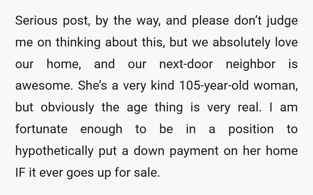 Serious post, by the way, and please don’t judge me on thinking about this, but we absolutely love our home, and our next-door neighbor is awesome. She’s a very kind...
