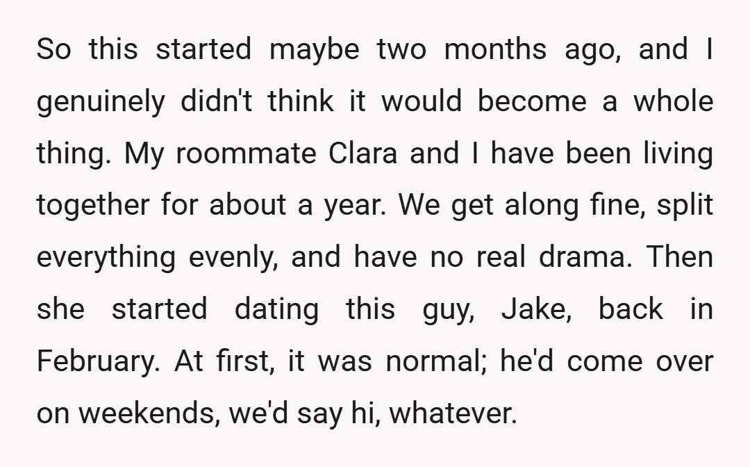 So this started maybe two months ago, and I genuinely didn't think it would become a whole thing. My roommate Clara and I have been living together for about a...