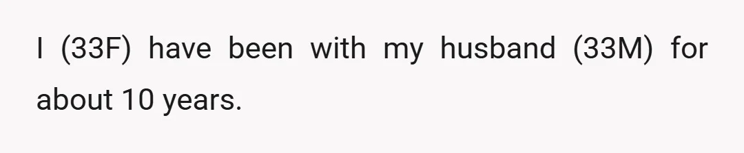 I (33F) have been with my husband (33M) for about 10 years.