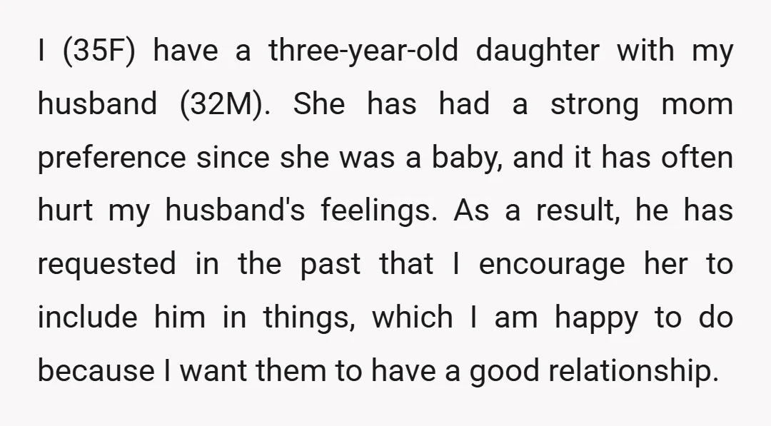 I (35F) have a three-year-old daughter with my husband (32M). She has had a strong mom preference since she was a baby, and it has often hurt my husband's feelings....
