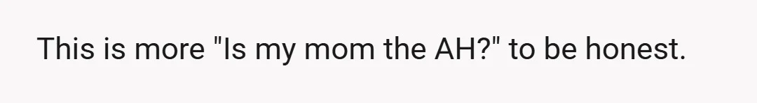This is more "Is my mom the AH?" to be honest.