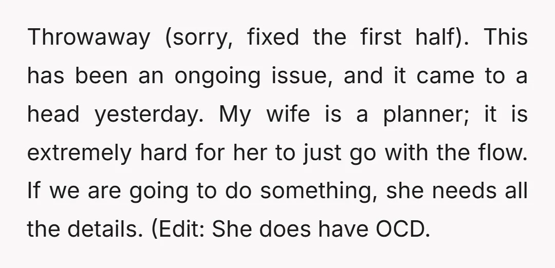 Throwaway (sorry, fixed the first half). This has been an ongoing issue, and it came to a head yesterday. My wife is a planner; it is extremely hard for her...
