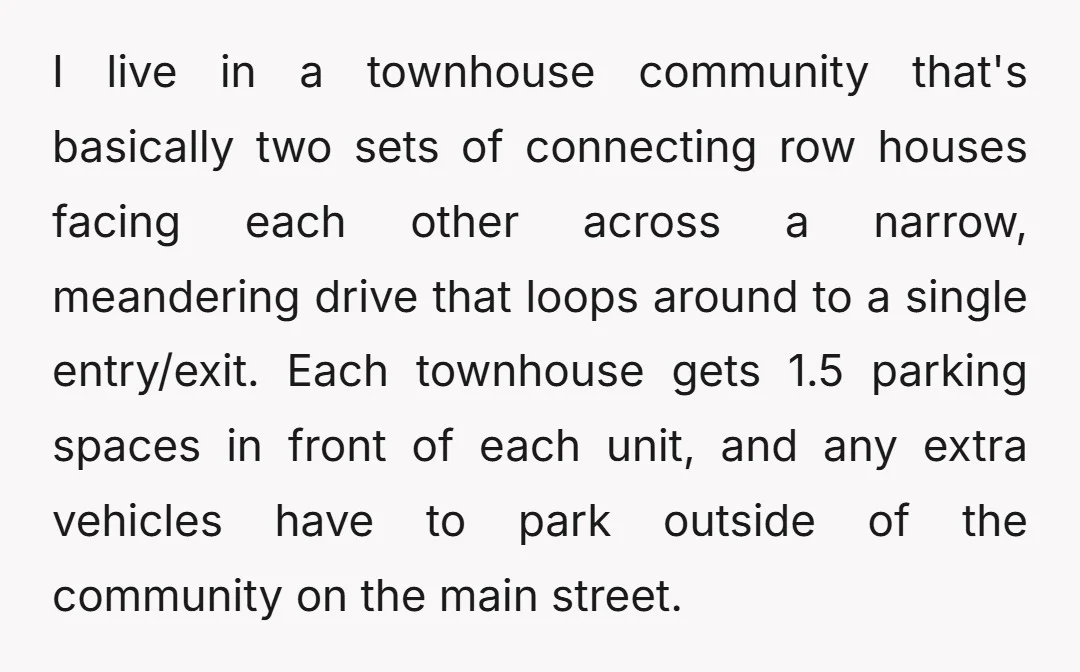 I live in a townhouse community that's basically two sets of connecting row houses facing each other across a narrow, meandering drive that loops around to a single entry/exit. Each...