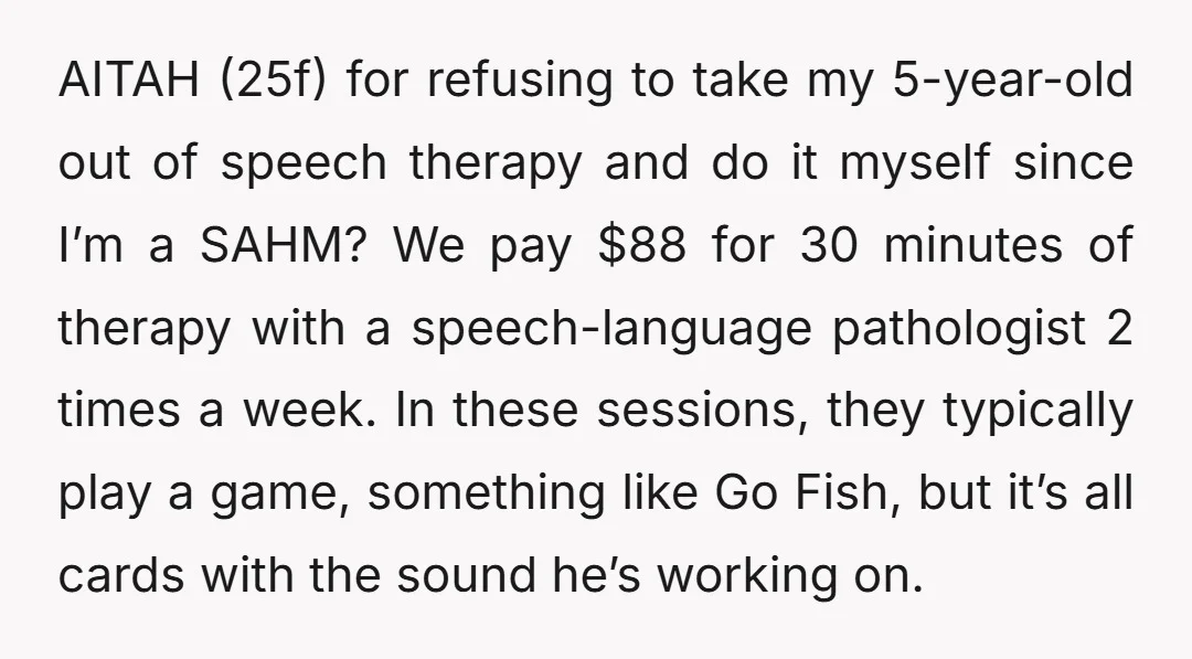AITAH (25f) for refusing to take my 5-year-old out of speech therapy and do it myself since I’m a SAHM? We pay $88 for 30 minutes of therapy with a...