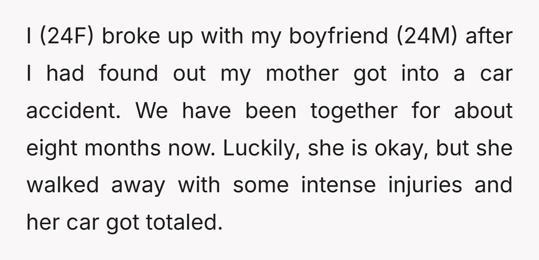 I (24F) broke up with my boyfriend (24M) after I had found out my mother got into a car accident. We have been together for about eight months now. Luckily,...