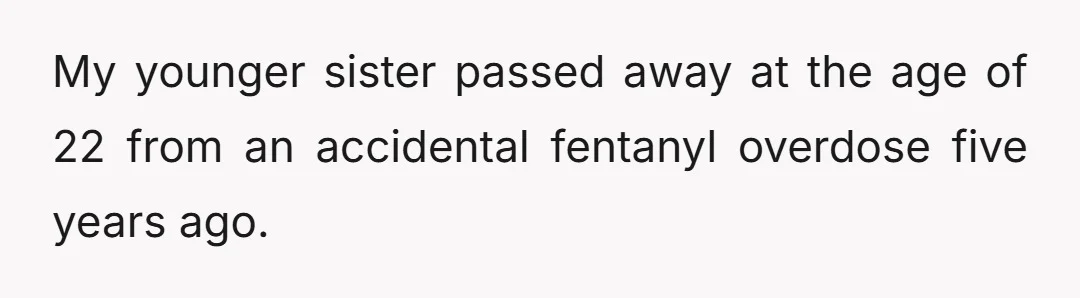 My younger sister passed away at the age of 22 from an accidental fentanyl overdose five years ago.
