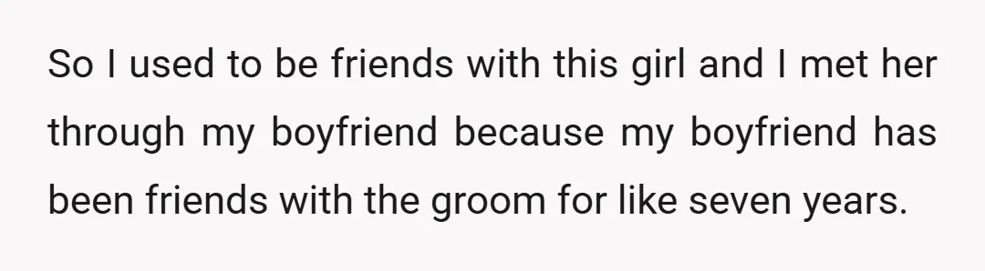 So I used to be friends with this girl and I met her through my boyfriend because my boyfriend has been friends with the groom for like seven years.