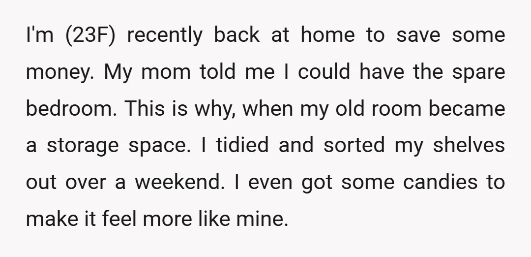 I'm (23F) recently back at home to save some money. My mom told me I could have the spare bedroom. This is why, when my old room became a storage...
