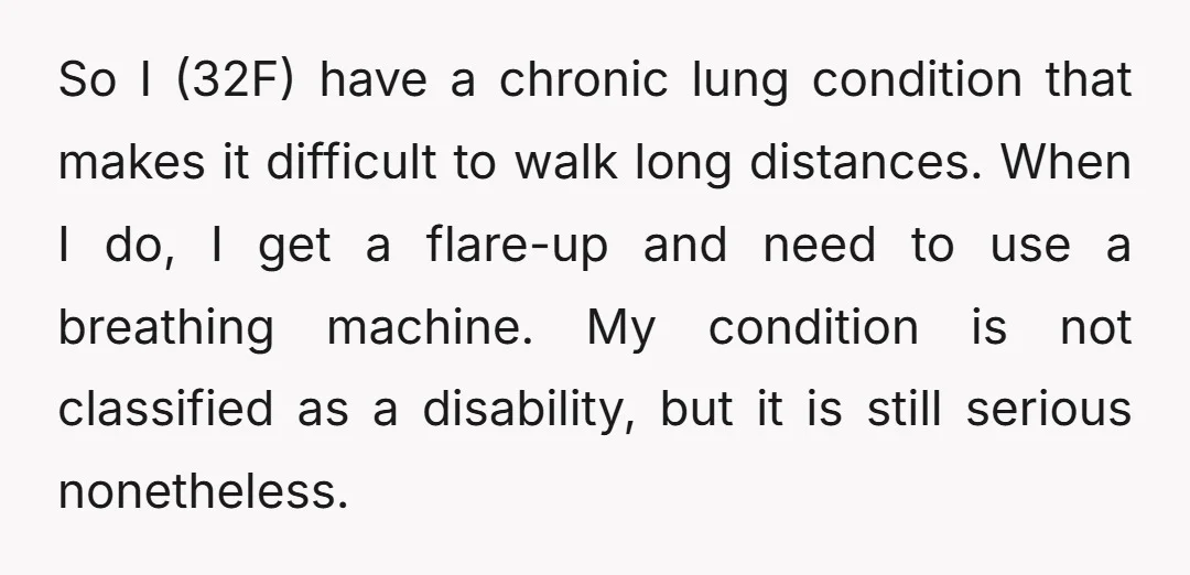 So I (32F) have a chronic lung condition that makes it difficult to walk long distances. When I do, I get a flare-up and need to use a breathing machine....