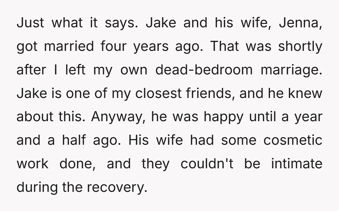 Just what it says. Jake and his wife, Jenna, got married four years ago. That was shortly after I left my own dead-bedroom marriage. Jake is one of my closest...