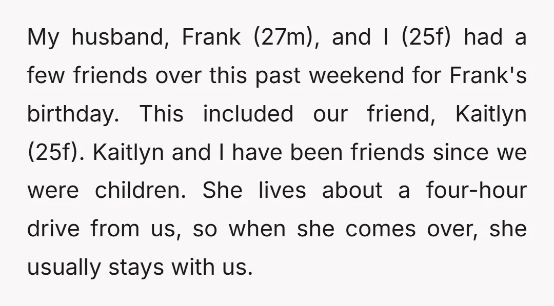 My husband, Frank (27m), and I (25f) had a few friends over this past weekend for Frank's birthday. This included our friend, Kaitlyn (25f). Kaitlyn and I have been friends...