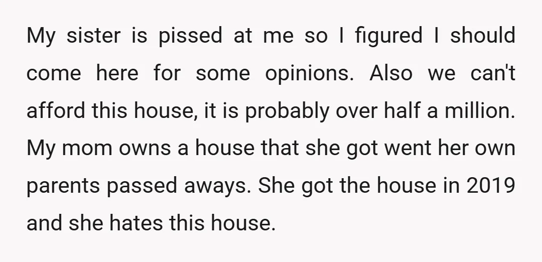 My sister is pissed at me so I figured I should come here for some opinions. Also we can't afford this house, it is probably over half a million. My...