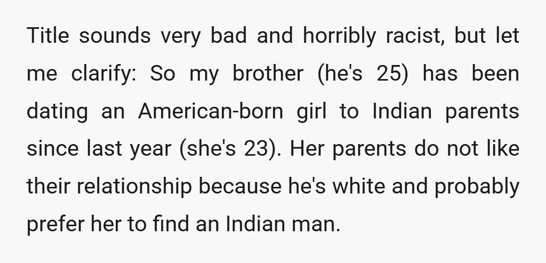 Title sounds very bad and horribly racist, but let me clarify: So my brother (he's 25) has been dating an American-born girl to Indian parents since last year (she's 23)....