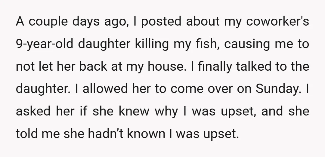 A couple days ago, I posted about my coworker's 9-year-old daughter killing my fish, causing me to not let her back at my house. I finally talked to the daughter....