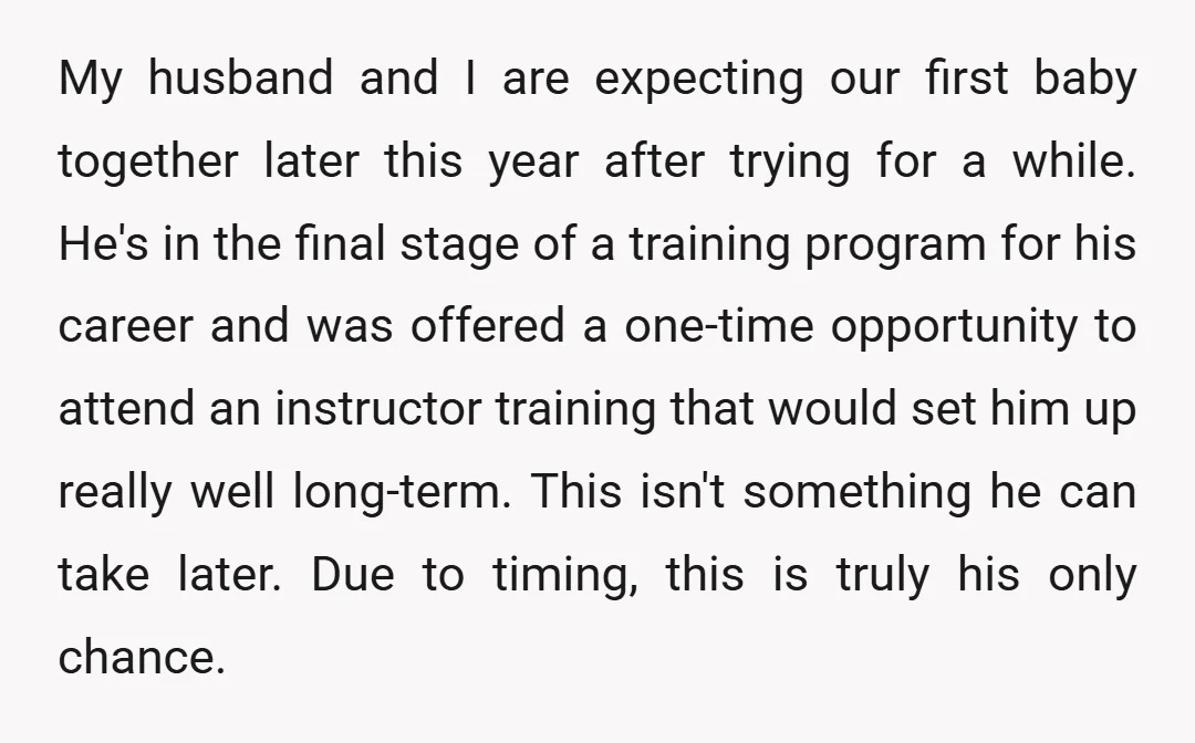 My husband and I are expecting our first baby together later this year after trying for a while. He's in the final stage of a training program for his career...