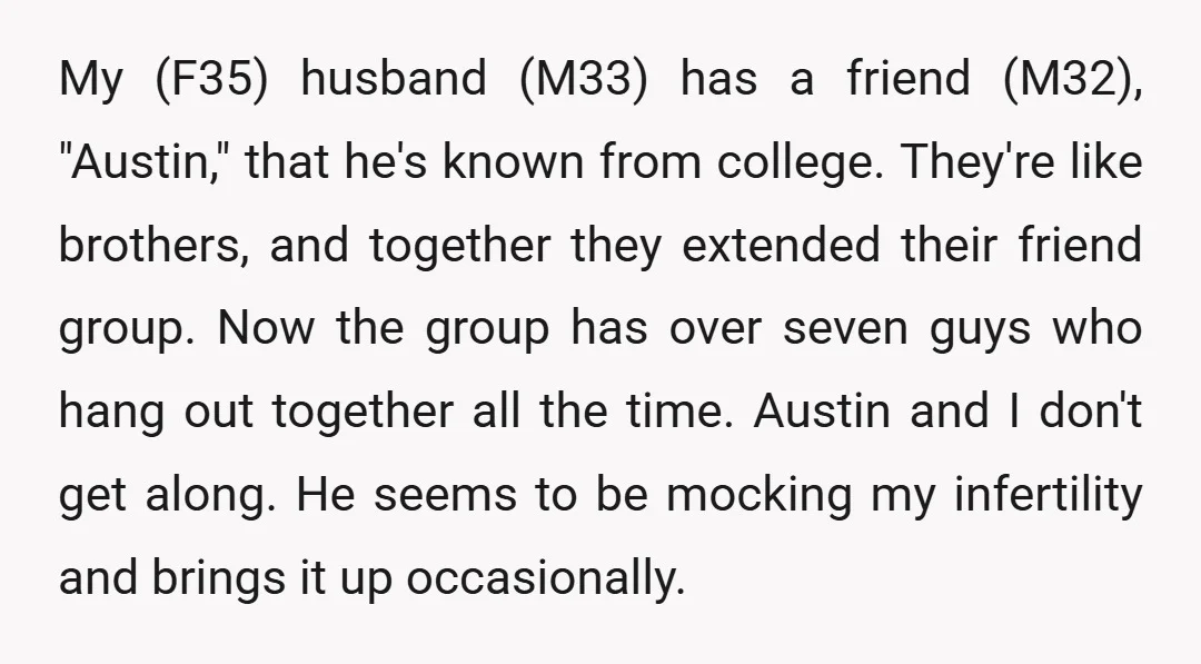 My (F35) husband (M33) has a friend (M32), "Austin," that he's known from college. They're like brothers, and together they extended their friend group. Now the group has over seven...