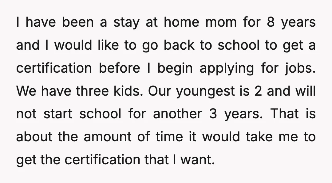 I have been a stay at home mom for 8 years and I would like to go back to school to get a certification before I begin applying for jobs....