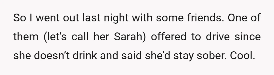 So I went out last night with some friends. One of them (let’s call her Sarah) offered to drive since she doesn’t drink and said she’d stay sober. Cool.