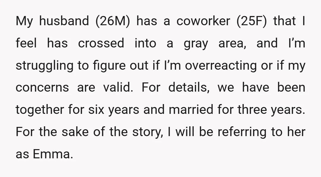 My husband (26M) has a coworker (25F) that I feel has crossed into a gray area, and I’m struggling to figure out if I’m overreacting or if my concerns are...
