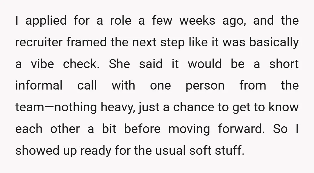 I applied for a role a few weeks ago, and the recruiter framed the next step like it was basically a vibe check. She said it would be a short...