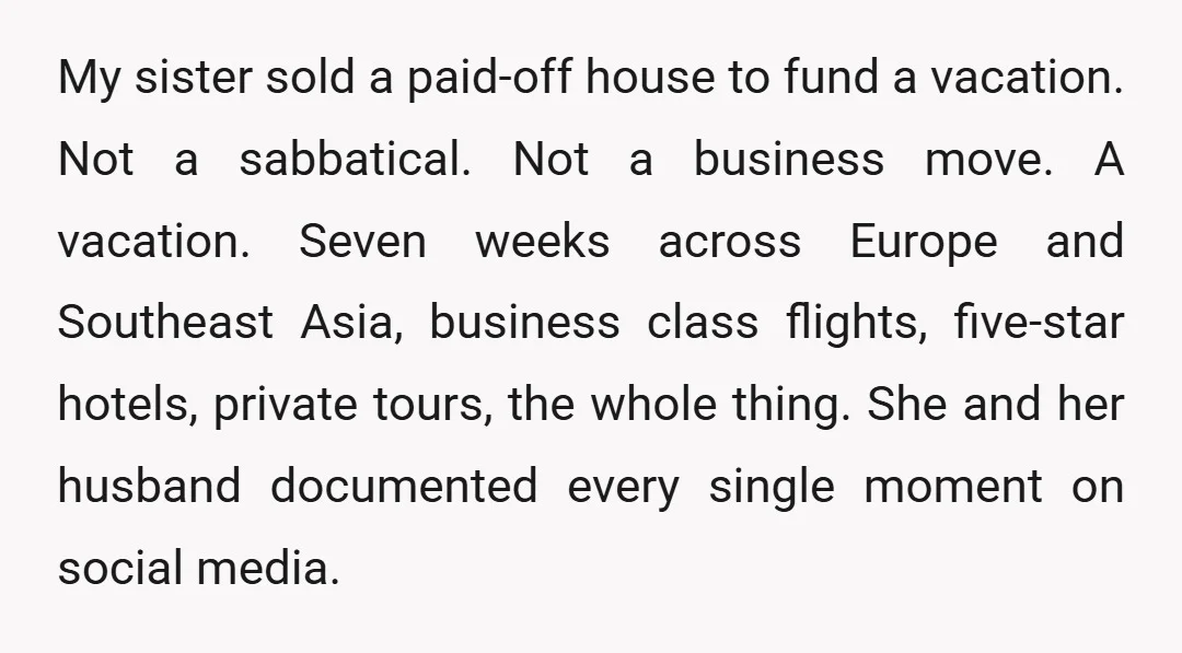 My sister sold a paid-off house to fund a vacation. Not a sabbatical. Not a business move. A vacation. Seven weeks across Europe and Southeast Asia, business class flights, five-star...