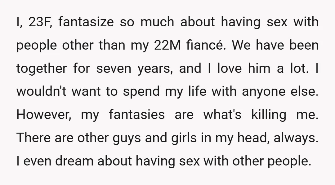 I, 23F, fantasize so much about having sex with people other than my 22M fiancé. We have been together for seven years, and I love him a lot. I wouldn't...