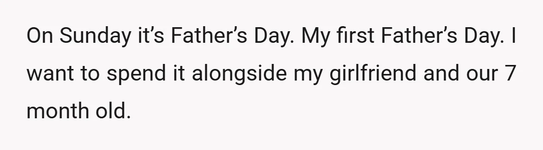 On Sunday it’s Father’s Day. My first Father’s Day. I want to spend it alongside my girlfriend and our 7 month old.