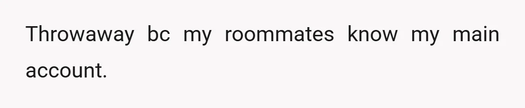 Throwaway bc my roommates know my main account.