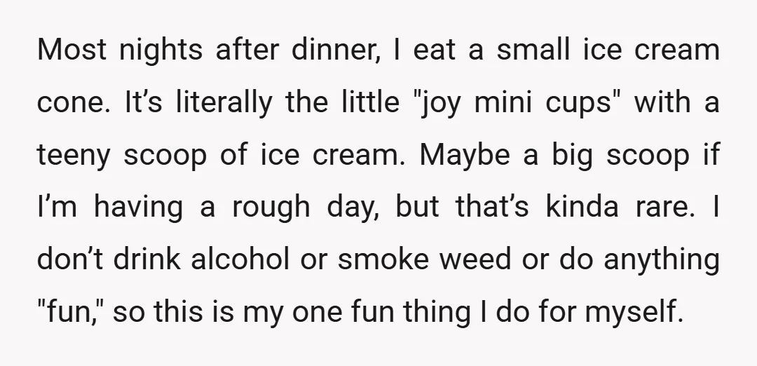 Most nights after dinner, I eat a small ice cream cone. It’s literally the little "joy mini cups" with a teeny scoop of ice cream. Maybe a big scoop if...