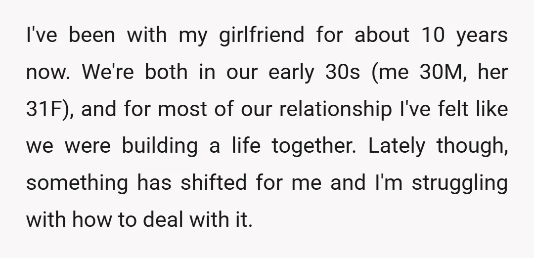 I've been with my girlfriend for about 10 years now. We're both in our early 30s (me 30M, her 31F), and for most of our relationship I've felt like we...