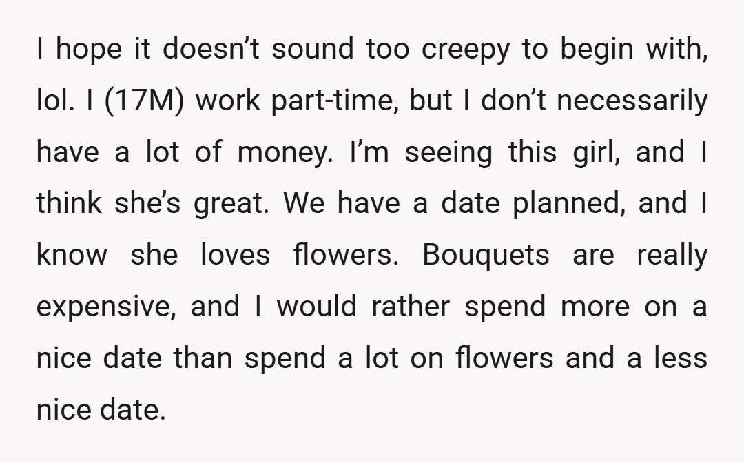 I hope it doesn’t sound too creepy to begin with, lol. I (17M) work part-time, but I don’t necessarily have a lot of money. I’m seeing this girl, and I...