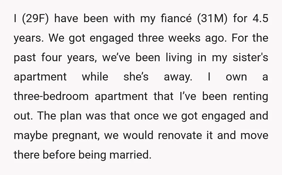I (29F) have been with my fiancé (31M) for 4.5 years. We got engaged three weeks ago. For the past four years, we’ve been living in my sister's apartment while...