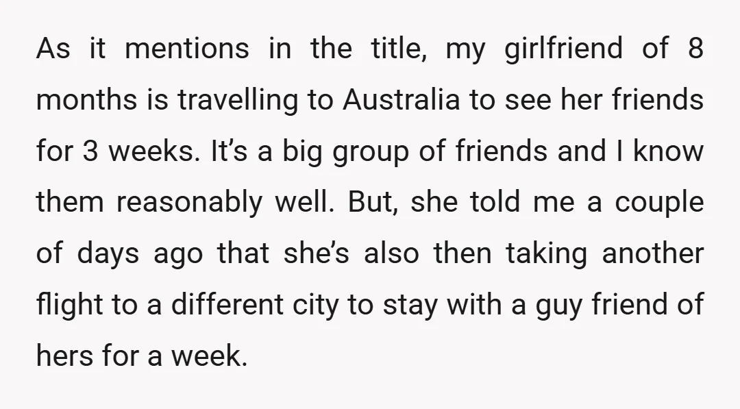 As it mentions in the title, my girlfriend of 8 months is travelling to Australia to see her friends for 3 weeks. It’s a big group of friends and I...