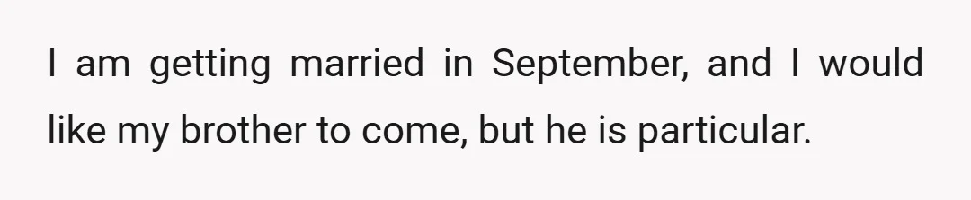 I am getting married in September, and I would like my brother to come, but he is particular.
