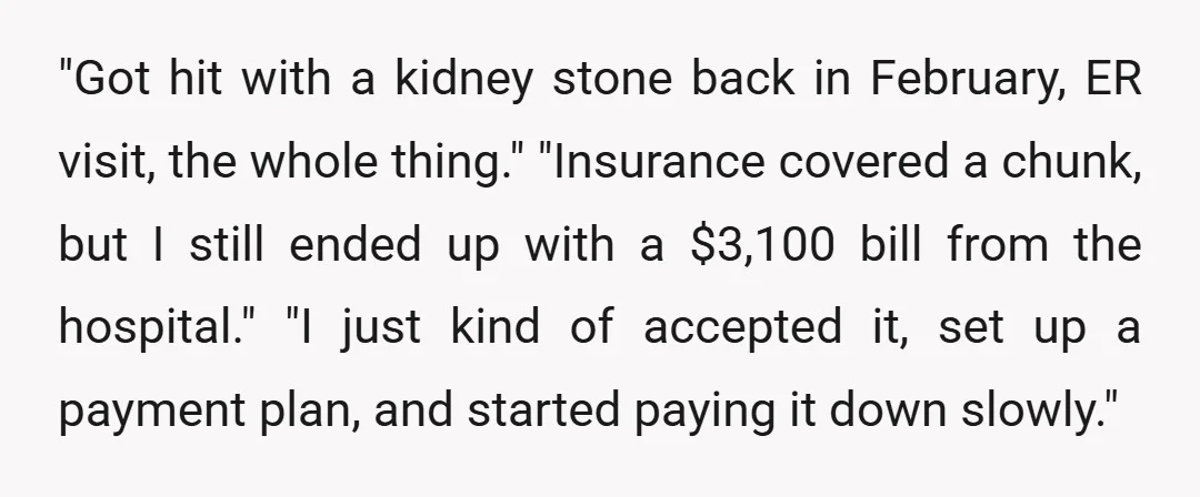 "Got hit with a kidney stone back in February, ER visit, the whole thing." "Insurance covered a chunk, but I still ended up with a $3,100 bill from the hospital."...