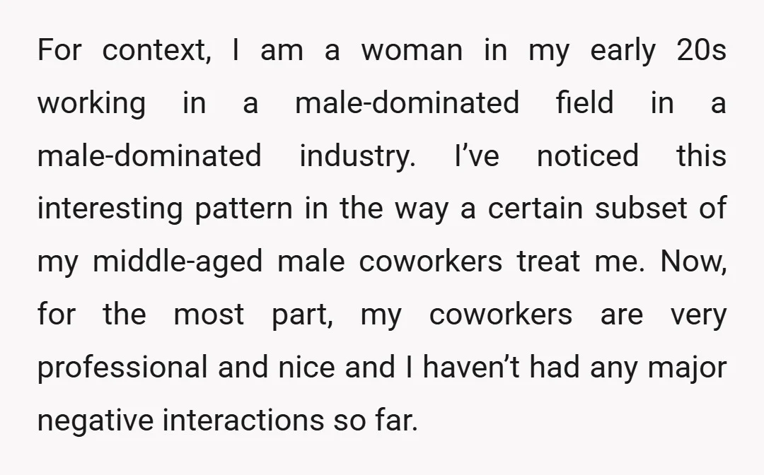 For context, I am a woman in my early 20s working in a male-dominated field in a male-dominated industry. I’ve noticed this interesting pattern in the way a certain subset...