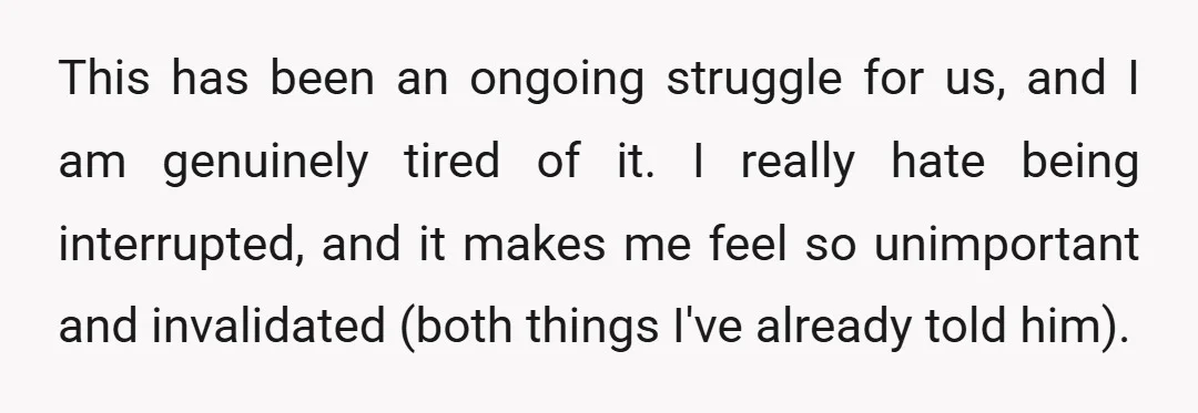 This has been an ongoing struggle for us, and I am genuinely tired of it. I really hate being interrupted, and it makes me feel so unimportant and invalidated (both...