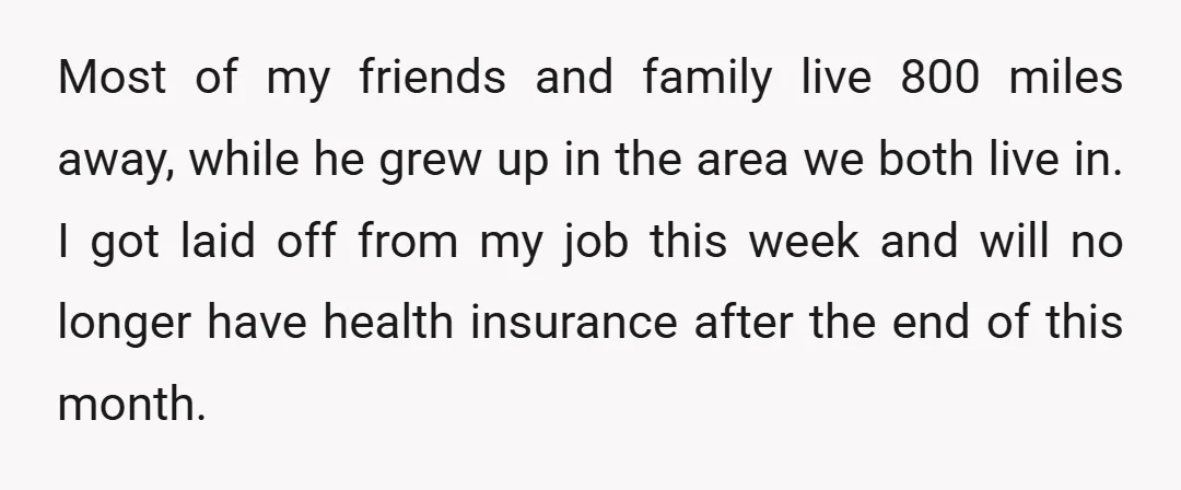 Most of my friends and family live 800 miles away, while he grew up in the area we both live in. I got laid off from my job this week...