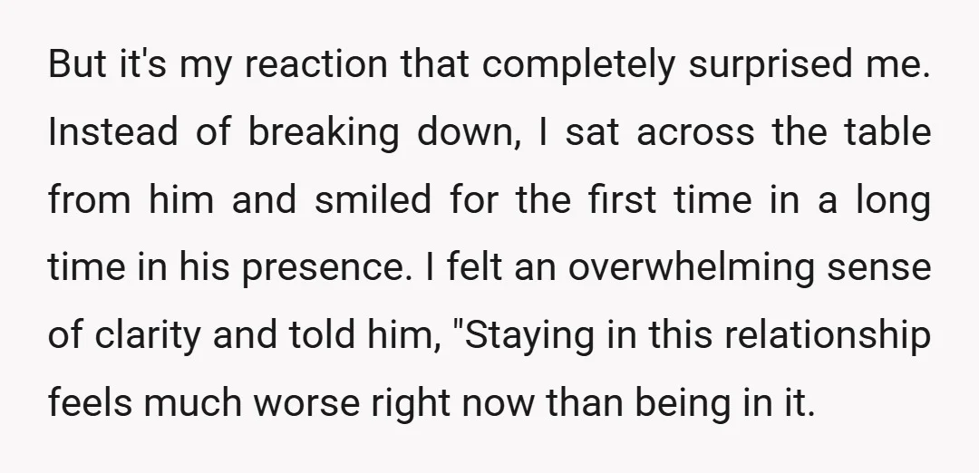 But it's my reaction that completely surprised me. Instead of breaking down, I sat across the table from him and smiled for the first time in a long time in...