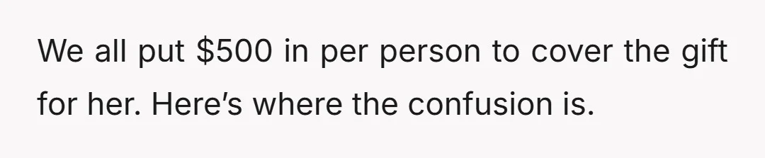 We all put $500 in per person to cover the gift for her. Here’s where the confusion is.