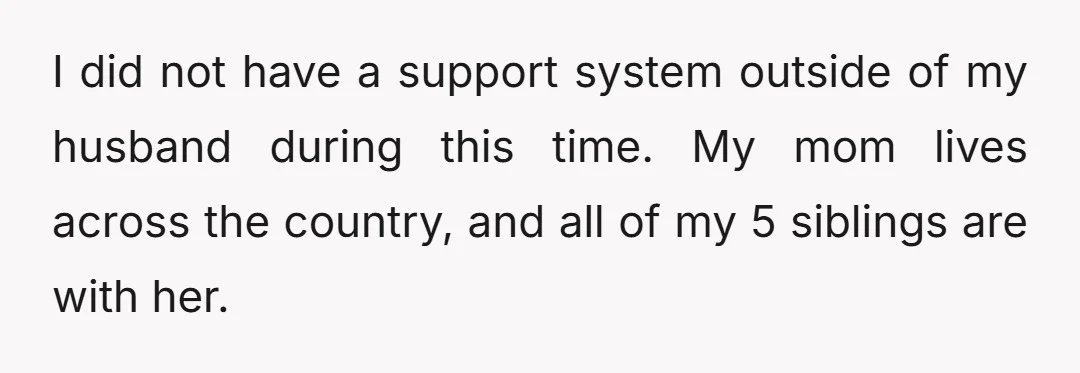 I did not have a support system outside of my husband during this time. My mom lives across the country, and all of my 5 siblings are with her.