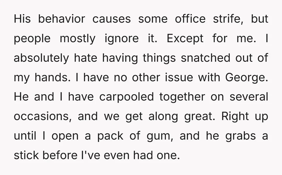 His behavior causes some office strife, but people mostly ignore it. Except for me. I absolutely hate having things snatched out of my hands. I have no other issue with...