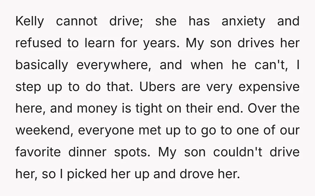 Kelly cannot drive; she has anxiety and refused to learn for years. My son drives her basically everywhere, and when he can't, I step up to do that. Ubers are...