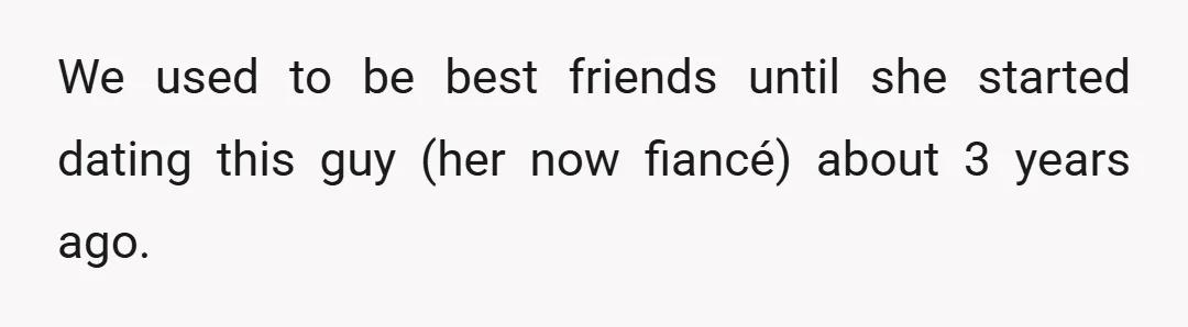 We used to be best friends until she started dating this guy (her now fiancé) about 3 years ago.