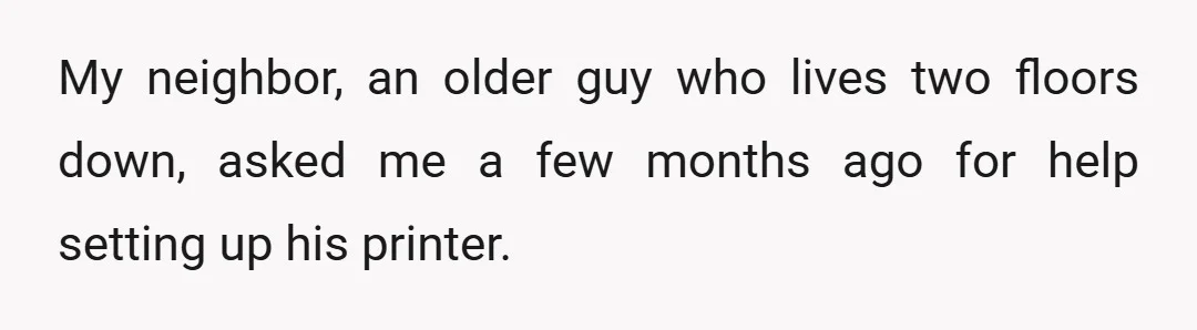 My neighbor, an older guy who lives two floors down, asked me a few months ago for help setting up his printer.