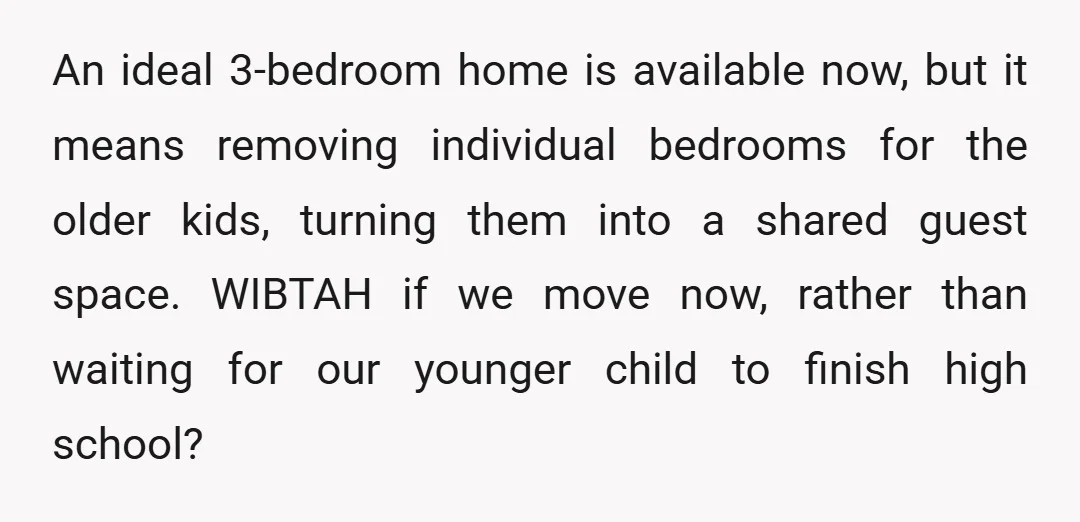 An ideal 3-bedroom home is available now, but it means removing individual bedrooms for the older kids, turning them into a shared guest space. WIBTAH if we move now, rather...